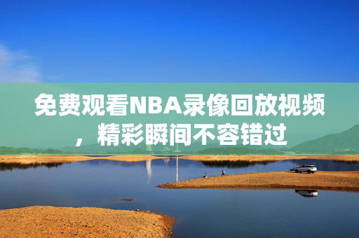 免费观看NBA录像回放视频，精彩瞬间不容错过