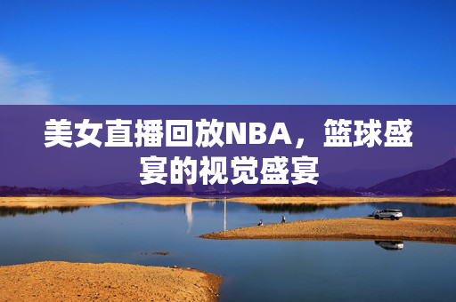 美女直播回放NBA，篮球盛宴的视觉盛宴