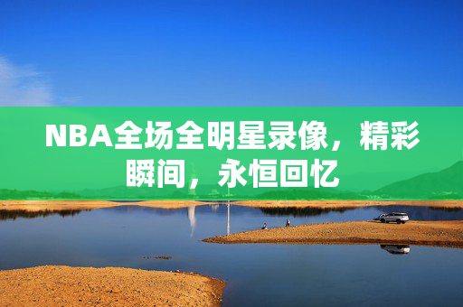 NBA全场全明星录像，精彩瞬间，永恒回忆