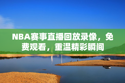 NBA赛事直播回放录像，免费观看，重温精彩瞬间