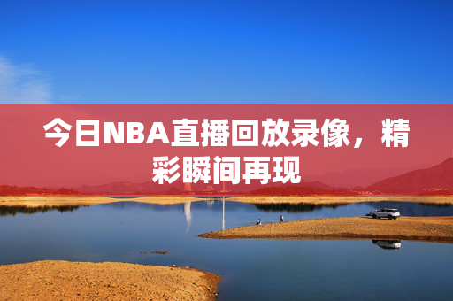 今日NBA直播回放录像，精彩瞬间再现