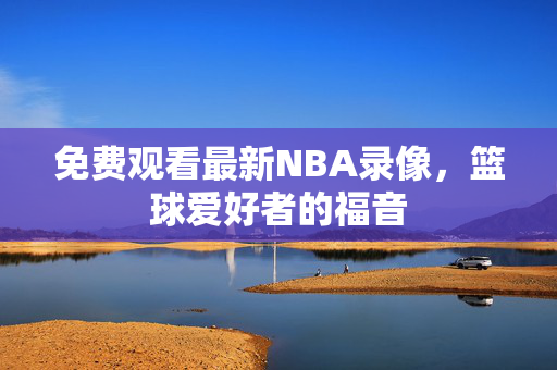 免费观看最新NBA录像，篮球爱好者的福音