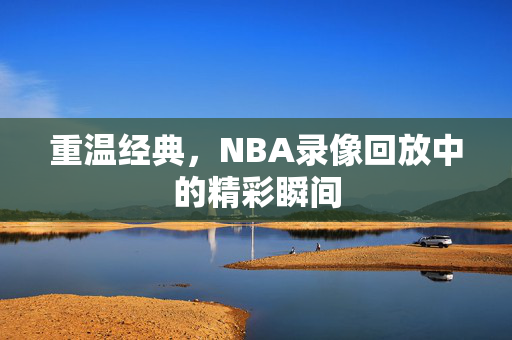 重温经典，NBA录像回放中的精彩瞬间