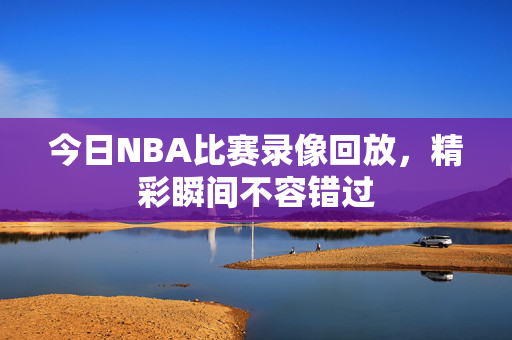今日NBA比赛录像回放，精彩瞬间不容错过