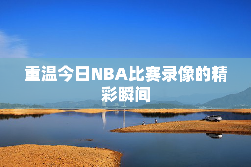 重温今日NBA比赛录像的精彩瞬间