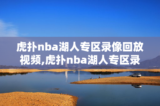 虎扑nba湖人专区录像回放视频,虎扑nba湖人专区录像回放视频在线观看