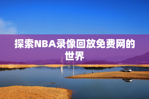 探索NBA录像回放免费网的世界
