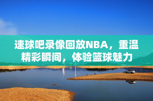 速球吧录像回放NBA，重温精彩瞬间，体验篮球魅力