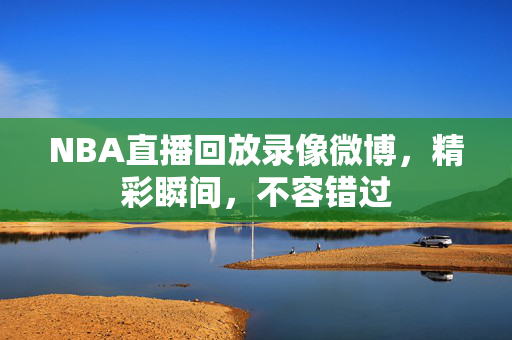 NBA直播回放录像微博，精彩瞬间，不容错过