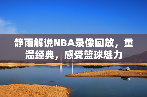 静雨解说NBA录像回放，重温经典，感受篮球魅力