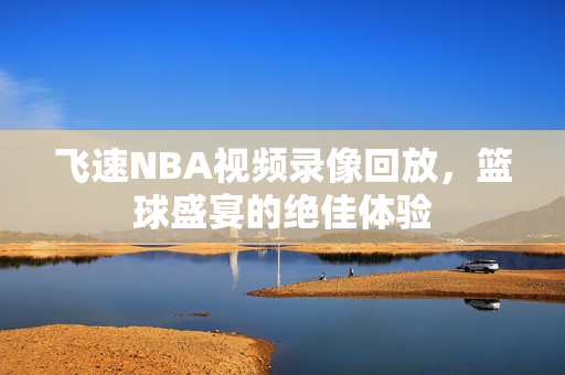 飞速NBA视频录像回放，篮球盛宴的绝佳体验