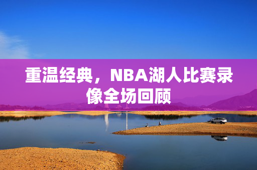 重温经典，NBA湖人比赛录像全场回顾