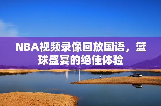 NBA视频录像回放国语，篮球盛宴的绝佳体验