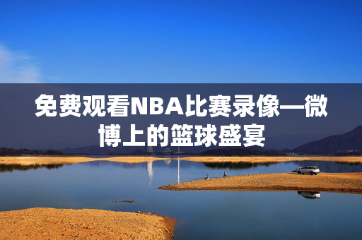 免费观看NBA比赛录像—微博上的篮球盛宴