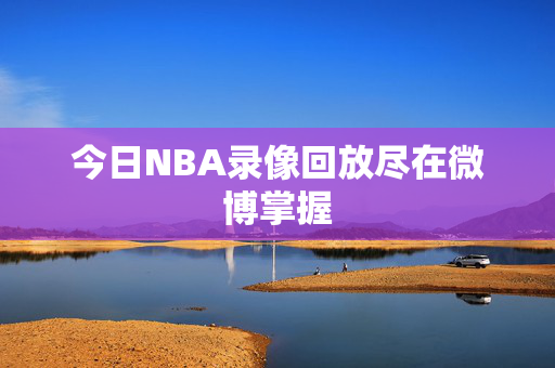 今日NBA录像回放尽在微博掌握