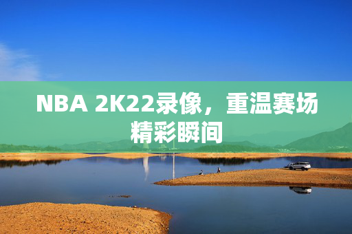 NBA 2K22录像，重温赛场精彩瞬间