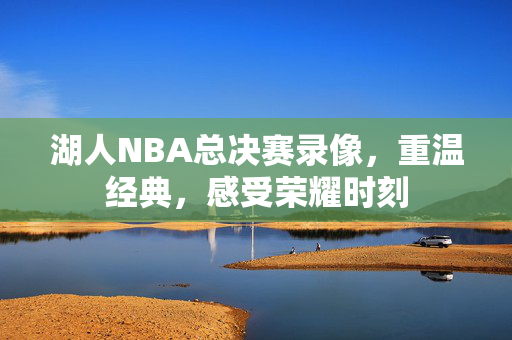湖人NBA总决赛录像，重温经典，感受荣耀时刻