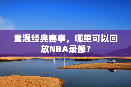 重温经典赛事，哪里可以回放NBA录像？