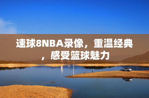 速球8NBA录像，重温经典，感受篮球魅力