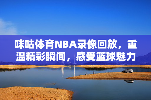 咪咕体育NBA录像回放，重温精彩瞬间，感受篮球魅力