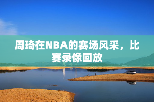 周琦在NBA的赛场风采，比赛录像回放