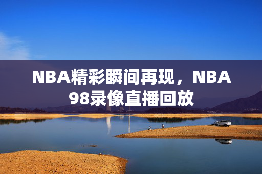 NBA精彩瞬间再现，NBA98录像直播回放