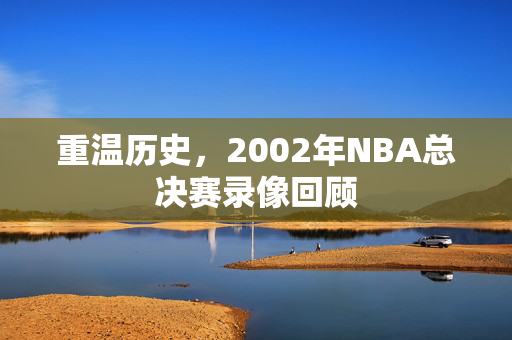 重温历史，2002年NBA总决赛录像回顾