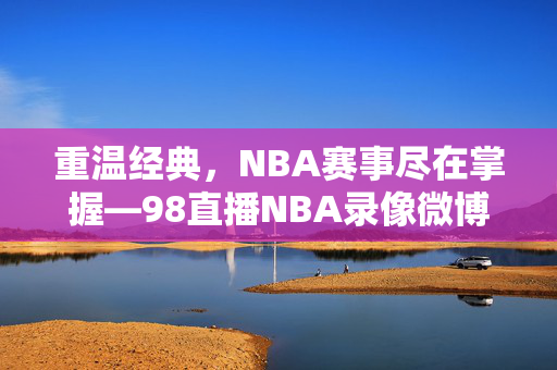 重温经典，NBA赛事尽在掌握—98直播NBA录像微博分享