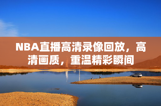 NBA直播高清录像回放，高清画质，重温精彩瞬间