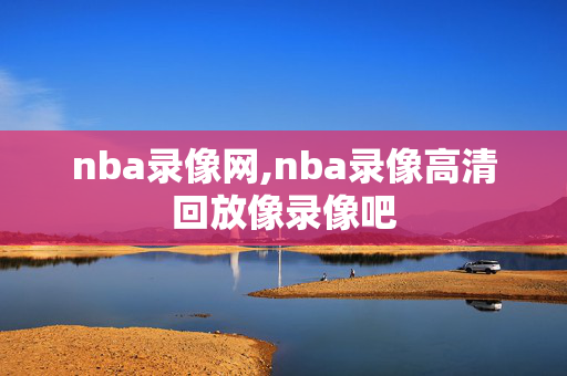 nba录像网,nba录像高清回放像录像吧