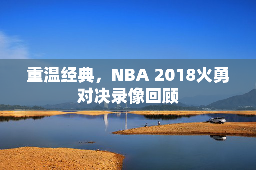 重温经典，NBA 2018火勇对决录像回顾