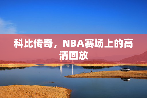 科比传奇，NBA赛场上的高清回放