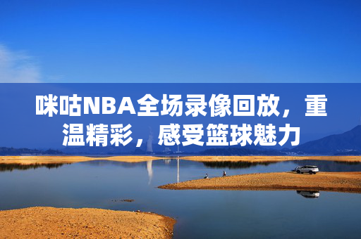 咪咕NBA全场录像回放，重温精彩，感受篮球魅力