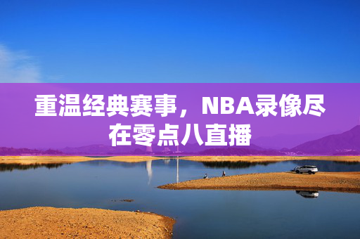 重温经典赛事，NBA录像尽在零点八直播