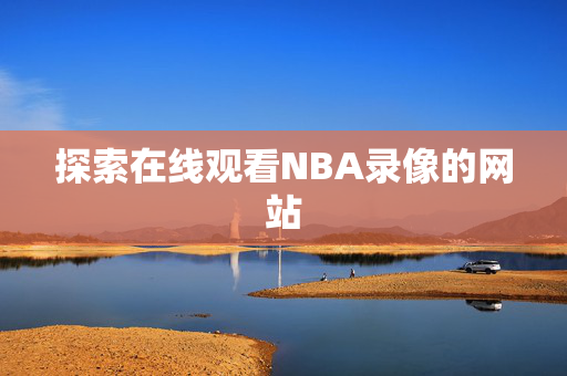 探索在线观看NBA录像的网站