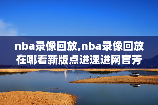 nba录像回放,nba录像回放在哪看新版点进速进网官芳org