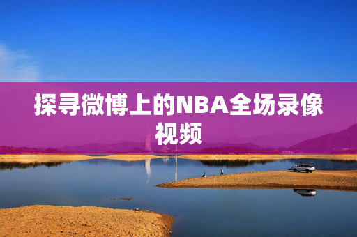 探寻微博上的NBA全场录像视频