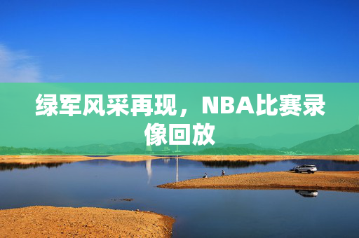 绿军风采再现，NBA比赛录像回放