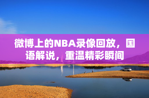 微博上的NBA录像回放，国语解说，重温精彩瞬间