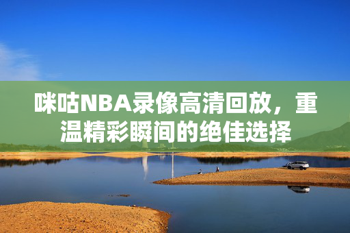 咪咕NBA录像高清回放，重温精彩瞬间的绝佳选择