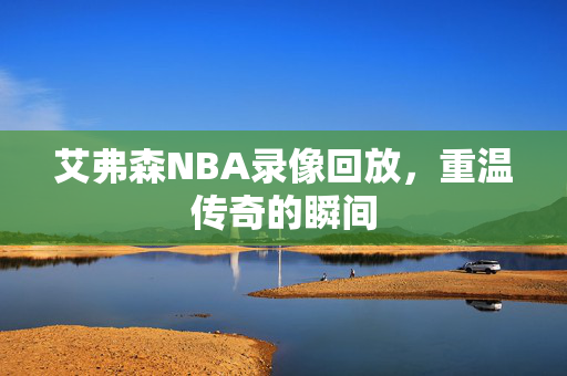 艾弗森NBA录像回放，重温传奇的瞬间