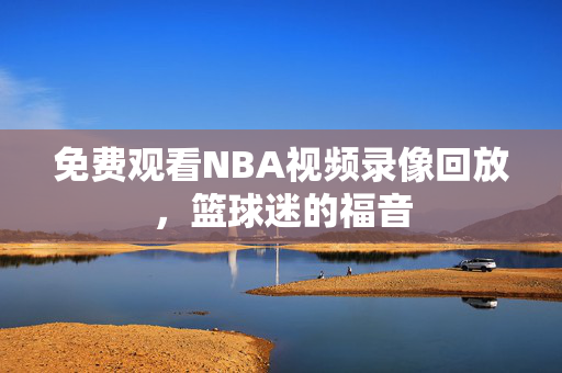免费观看NBA视频录像回放，篮球迷的福音
