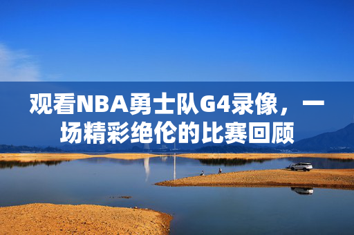 观看NBA勇士队G4录像，一场精彩绝伦的比赛回顾