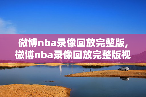 微博nba录像回放完整版,微博nba录像回放完整版视频