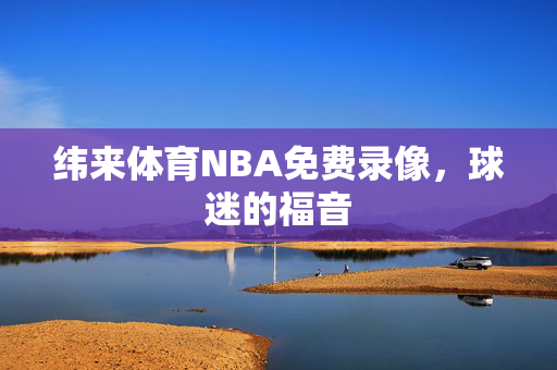 纬来体育NBA免费录像，球迷的福音