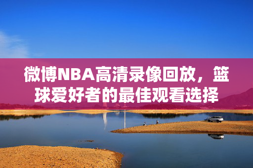 微博NBA高清录像回放，篮球爱好者的最佳观看选择