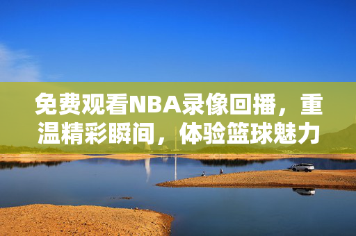 免费观看NBA录像回播，重温精彩瞬间，体验篮球魅力