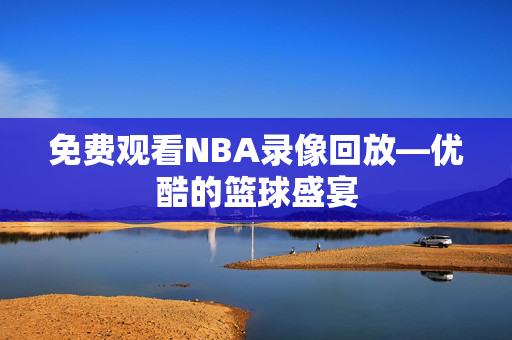 免费观看NBA录像回放—优酷的篮球盛宴