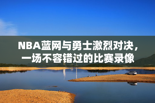 NBA蓝网与勇士激烈对决，一场不容错过的比赛录像