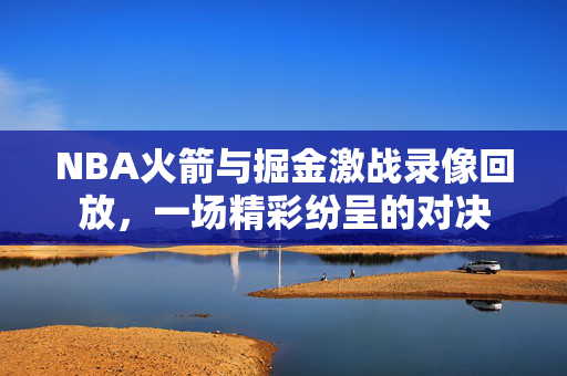 NBA火箭与掘金激战录像回放，一场精彩纷呈的对决